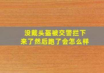 没戴头盔被交警拦下来了然后跑了会怎么样