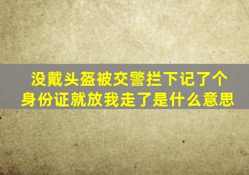 没戴头盔被交警拦下记了个身份证就放我走了是什么意思