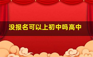 没报名可以上初中吗高中