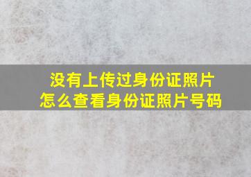 没有上传过身份证照片怎么查看身份证照片号码