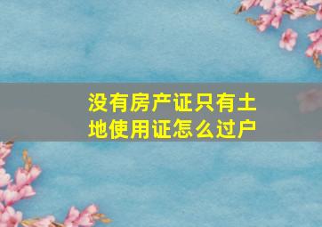 没有房产证只有土地使用证怎么过户