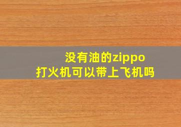 没有油的zippo打火机可以带上飞机吗