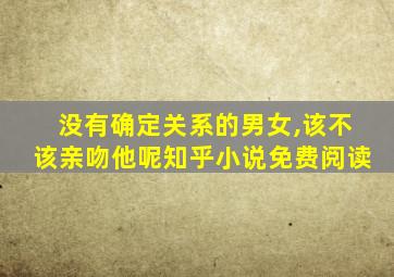 没有确定关系的男女,该不该亲吻他呢知乎小说免费阅读