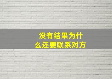 没有结果为什么还要联系对方