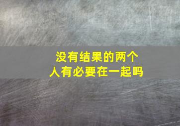 没有结果的两个人有必要在一起吗