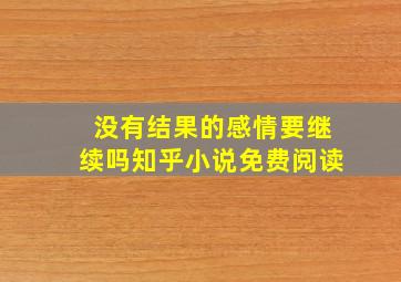 没有结果的感情要继续吗知乎小说免费阅读