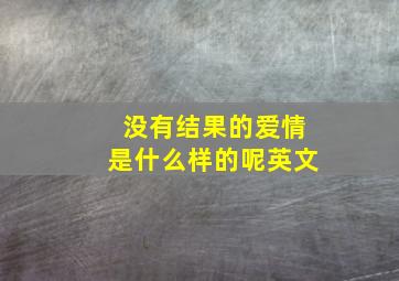 没有结果的爱情是什么样的呢英文