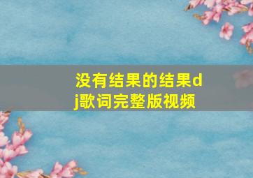 没有结果的结果dj歌词完整版视频