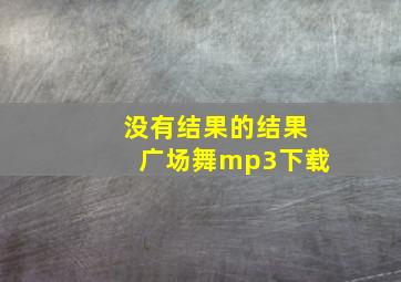 没有结果的结果广场舞mp3下载