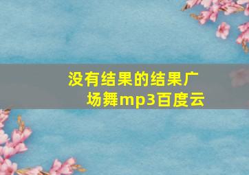 没有结果的结果广场舞mp3百度云