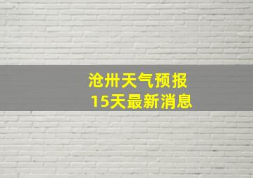 沧卅天气预报15天最新消息