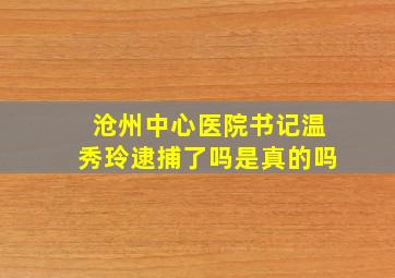 沧州中心医院书记温秀玲逮捕了吗是真的吗