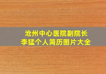 沧州中心医院副院长李猛个人简历图片大全