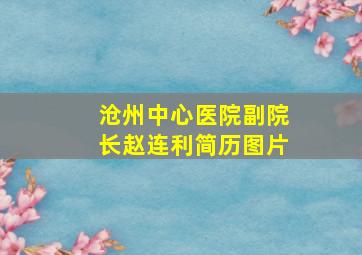 沧州中心医院副院长赵连利简历图片