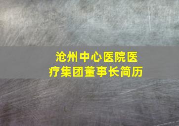 沧州中心医院医疗集团董事长简历