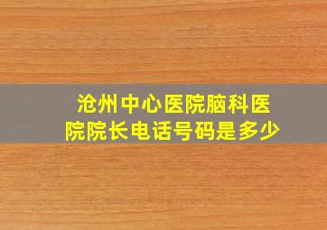 沧州中心医院脑科医院院长电话号码是多少