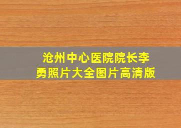 沧州中心医院院长李勇照片大全图片高清版