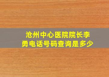 沧州中心医院院长李勇电话号码查询是多少