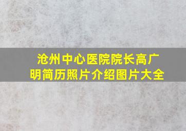 沧州中心医院院长高广明简历照片介绍图片大全