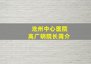 沧州中心医院高广明院长简介