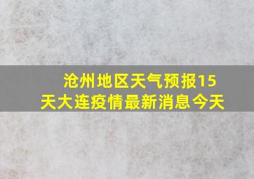 沧州地区天气预报15天大连疫情最新消息今天