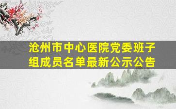 沧州市中心医院党委班子组成员名单最新公示公告