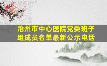 沧州市中心医院党委班子组成员名单最新公示电话