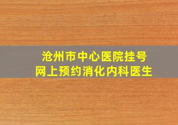 沧州市中心医院挂号网上预约消化内科医生