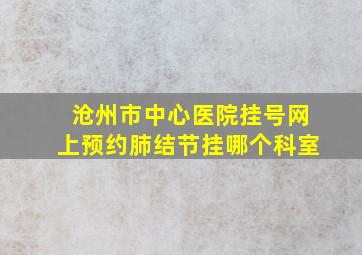 沧州市中心医院挂号网上预约肺结节挂哪个科室