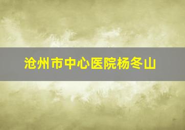 沧州市中心医院杨冬山