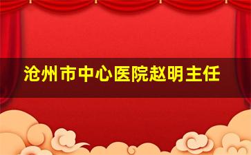 沧州市中心医院赵明主任