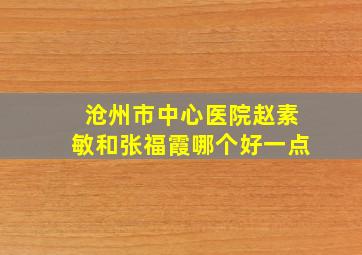 沧州市中心医院赵素敏和张福霞哪个好一点