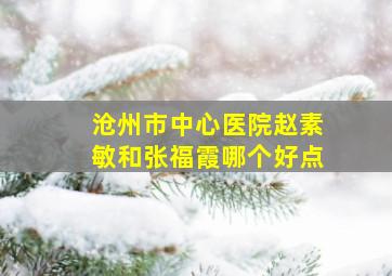 沧州市中心医院赵素敏和张福霞哪个好点