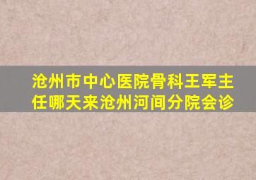 沧州市中心医院骨科王军主任哪天来沧州河间分院会诊