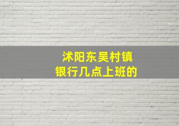 沭阳东吴村镇银行几点上班的