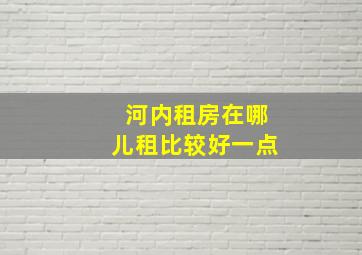 河内租房在哪儿租比较好一点