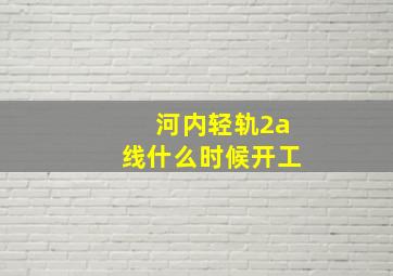 河内轻轨2a线什么时候开工