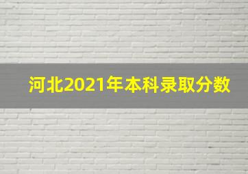 河北2021年本科录取分数