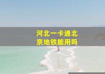 河北一卡通北京地铁能用吗