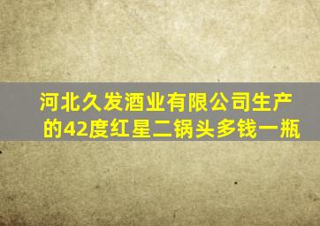 河北久发酒业有限公司生产的42度红星二锅头多钱一瓶