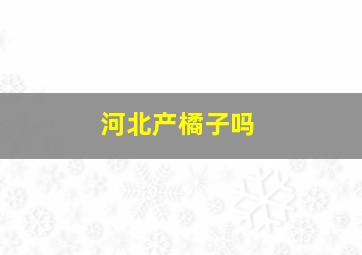 河北产橘子吗