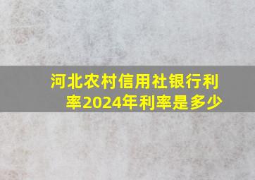 河北农村信用社银行利率2024年利率是多少