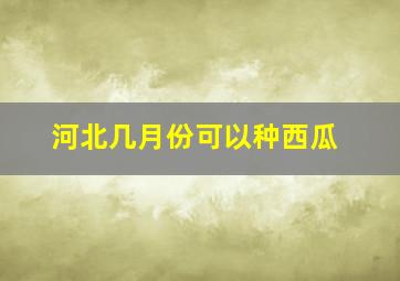 河北几月份可以种西瓜