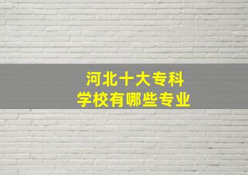 河北十大专科学校有哪些专业