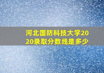 河北国防科技大学2020录取分数线是多少