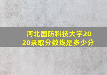 河北国防科技大学2020录取分数线是多少分