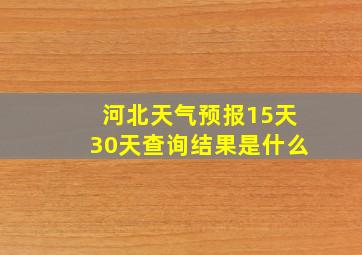 河北天气预报15天30天查询结果是什么