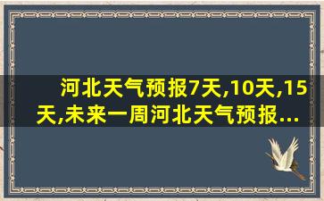 河北天气预报7天,10天,15天,未来一周河北天气预报...