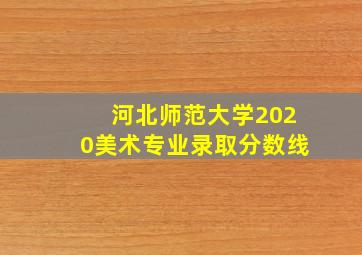 河北师范大学2020美术专业录取分数线