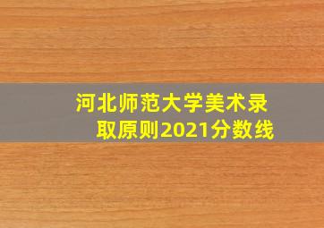 河北师范大学美术录取原则2021分数线